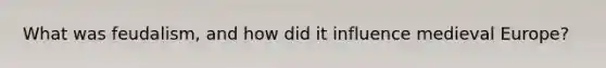 What was feudalism, and how did it influence medieval Europe?