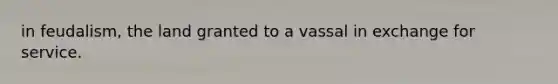 in feudalism, the land granted to a vassal in exchange for service.