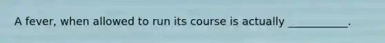 A fever, when allowed to run its course is actually ___________.