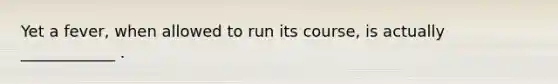 Yet a fever, when allowed to run its course, is actually ____________ .