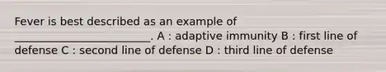 Fever is best described as an example of _________________________. A : adaptive immunity B : first line of defense C : second line of defense D : third line of defense