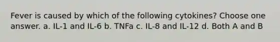 Fever is caused by which of the following cytokines? Choose one answer. a. IL-1 and IL-6 b. TNFa c. IL-8 and IL-12 d. Both A and B