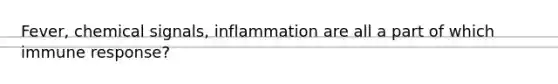 Fever, chemical signals, inflammation are all a part of which immune response?