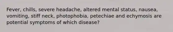 Fever, chills, severe headache, altered mental status, nausea, vomiting, stiff neck, photophobia, petechiae and echymosis are potential symptoms of which disease?