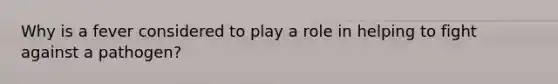 Why is a fever considered to play a role in helping to fight against a pathogen?