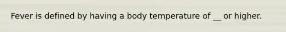 Fever is defined by having a body temperature of __ or higher.