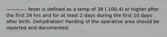 ————- fever is defined as a temp of 38 ( 100.4) or higher after the first 24 hrs and for at least 2 days during the first 10 days after birth. Dehydration! Harding of the operative area should be reported and documented.