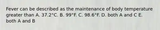 Fever can be described as the maintenance of body temperature greater than A. 37.2°C. B. 99°F. C. 98.6°F. D. both A and C E. both A and B