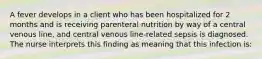 A fever develops in a client who has been hospitalized for 2 months and is receiving parenteral nutrition by way of a central venous line, and central venous line-related sepsis is diagnosed. The nurse interprets this finding as meaning that this infection is: