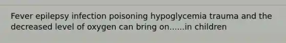 Fever epilepsy infection poisoning hypoglycemia trauma and the decreased level of oxygen can bring on......in children