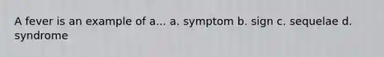 A fever is an example of a... a. symptom b. sign c. sequelae d. syndrome