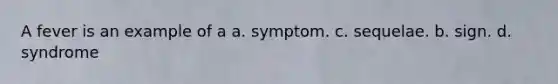 A fever is an example of a a. symptom. c. sequelae. b. sign. d. syndrome