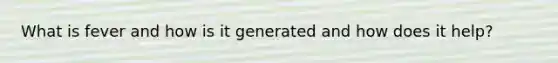 What is fever and how is it generated and how does it help?