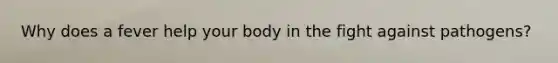 Why does a fever help your body in the fight against pathogens?