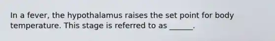 In a fever, the hypothalamus raises the set point for body temperature. This stage is referred to as ______.
