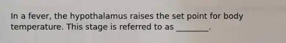 In a fever, the hypothalamus raises the set point for body temperature. This stage is referred to as ________.