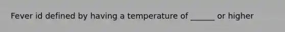 Fever id defined by having a temperature of ______ or higher