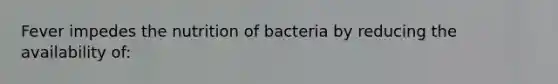 Fever impedes the nutrition of bacteria by reducing the availability of: