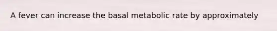 A fever can increase the basal metabolic rate by approximately