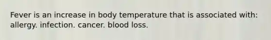 Fever is an increase in body temperature that is associated with: allergy. infection. cancer. blood loss.