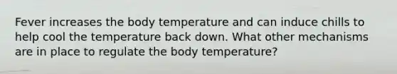 Fever increases the body temperature and can induce chills to help cool the temperature back down. What other mechanisms are in place to regulate the body temperature?