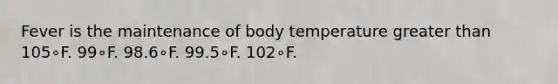 Fever is the maintenance of body temperature greater than 105∘F. 99∘F. 98.6∘F. 99.5∘F. 102∘F.