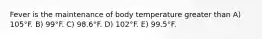 Fever is the maintenance of body temperature greater than A) 105°F. B) 99°F. C) 98.6°F. D) 102°F. E) 99.5°F.