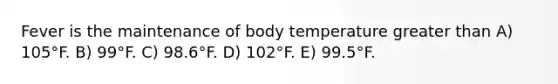 Fever is the maintenance of body temperature <a href='https://www.questionai.com/knowledge/ktgHnBD4o3-greater-than' class='anchor-knowledge'>greater than</a> A) 105°F. B) 99°F. C) 98.6°F. D) 102°F. E) 99.5°F.