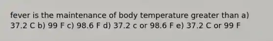 fever is the maintenance of body temperature greater than a) 37.2 C b) 99 F c) 98.6 F d) 37.2 c or 98.6 F e) 37.2 C or 99 F