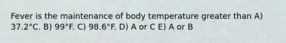 Fever is the maintenance of body temperature <a href='https://www.questionai.com/knowledge/ktgHnBD4o3-greater-than' class='anchor-knowledge'>greater than</a> A) 37.2°C. B) 99°F. C) 98.6°F. D) A or C E) A or B