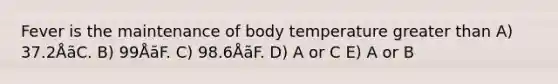 Fever is the maintenance of body temperature greater than A) 37.2ÅãC. B) 99ÅãF. C) 98.6ÅãF. D) A or C E) A or B