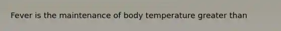 Fever is the maintenance of body temperature <a href='https://www.questionai.com/knowledge/ktgHnBD4o3-greater-than' class='anchor-knowledge'>greater than</a>