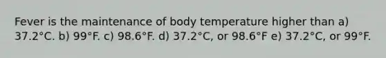 Fever is the maintenance of body temperature higher than a) 37.2°C. b) 99°F. c) 98.6°F. d) 37.2°C, or 98.6°F e) 37.2°C, or 99°F.