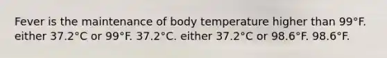 Fever is the maintenance of body temperature higher than 99°F. either 37.2°C or 99°F. 37.2°C. either 37.2°C or 98.6°F. 98.6°F.