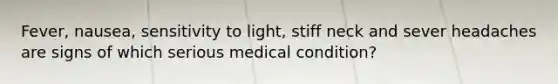 Fever, nausea, sensitivity to light, stiff neck and sever headaches are signs of which serious medical condition?