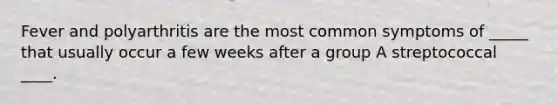 Fever and polyarthritis are the most common symptoms of _____ that usually occur a few weeks after a group A streptococcal ____.