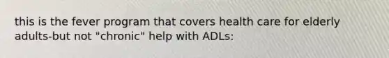 this is the fever program that covers health care for elderly adults-but not "chronic" help with ADLs: