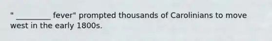 " _________ fever" prompted thousands of Carolinians to move west in the early 1800s.