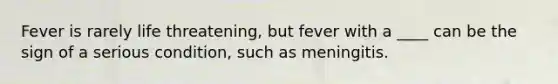 Fever is rarely life threatening, but fever with a ____ can be the sign of a serious condition, such as meningitis.