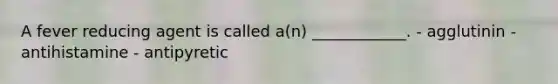 A fever reducing agent is called a(n) ____________. - agglutinin - antihistamine - antipyretic