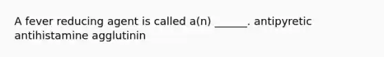 A fever reducing agent is called a(n) ______. antipyretic antihistamine agglutinin