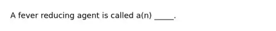 A fever reducing agent is called a(n) _____.