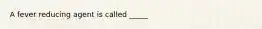 A fever reducing agent is called _____