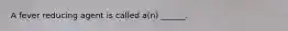 A fever reducing agent is called a(n) ______.