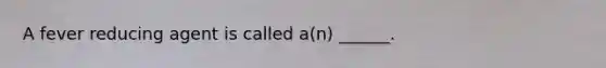 A fever reducing agent is called a(n) ______.
