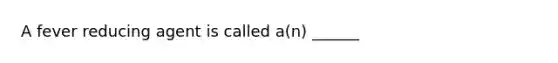 A fever reducing agent is called a(n) ______