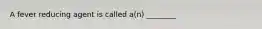 A fever reducing agent is called a(n) ________