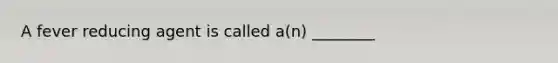 A fever reducing agent is called a(n) ________