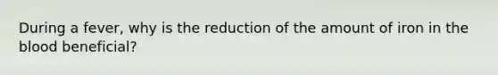 During a fever, why is the reduction of the amount of iron in the blood beneficial?