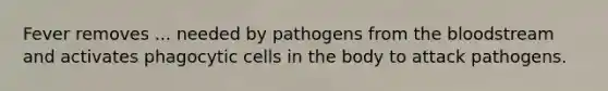 Fever removes ... needed by pathogens from the bloodstream and activates phagocytic cells in the body to attack pathogens.